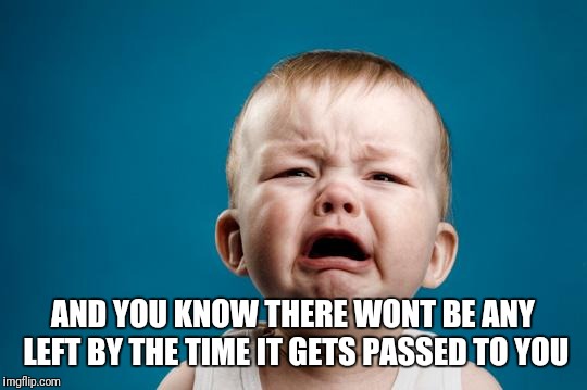 BABY CRYING | AND YOU KNOW THERE WONT BE ANY LEFT BY THE TIME IT GETS PASSED TO YOU | image tagged in baby crying | made w/ Imgflip meme maker