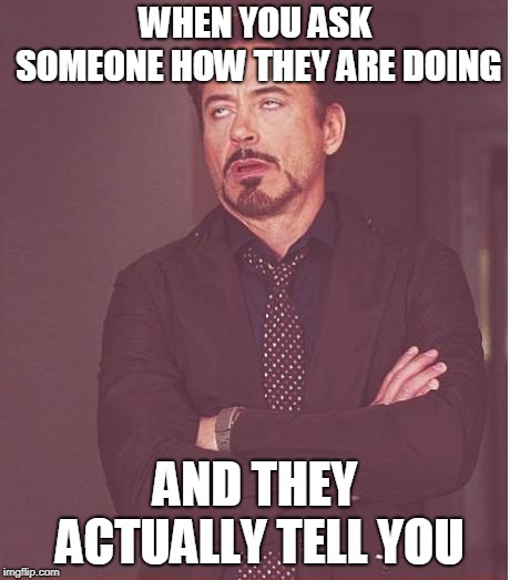 Face You Make Robert Downey Jr | WHEN YOU ASK SOMEONE HOW THEY ARE DOING; AND THEY ACTUALLY TELL YOU | image tagged in memes,face you make robert downey jr | made w/ Imgflip meme maker