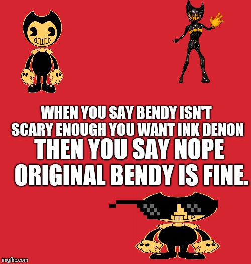 WHEN YOU SAY BENDY ISN'T SCARY ENOUGH YOU WANT INK DENON; THEN YOU SAY NOPE ORIGINAL BENDY IS FINE. | made w/ Imgflip meme maker