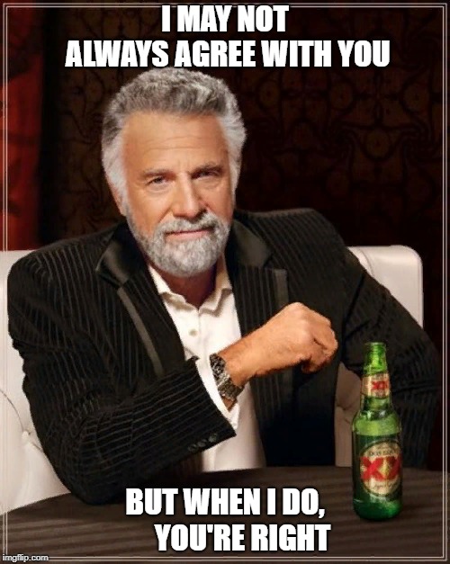 The Most Interesting Man In The World | I MAY NOT ALWAYS AGREE WITH YOU; BUT WHEN I DO,      YOU'RE RIGHT | image tagged in memes,the most interesting man in the world | made w/ Imgflip meme maker