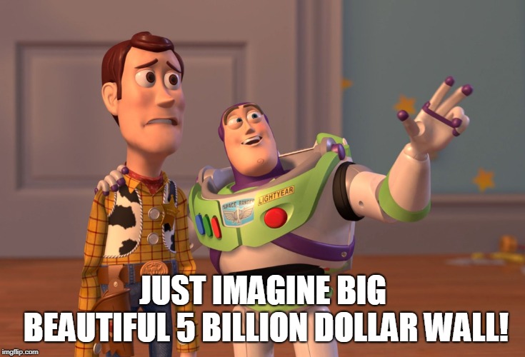 X, X Everywhere Meme | JUST IMAGINE BIG BEAUTIFUL 5 BILLION DOLLAR WALL! | image tagged in memes,x x everywhere | made w/ Imgflip meme maker