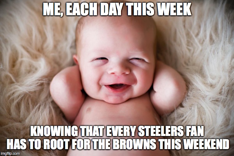 Yeah, It's That Good! |  ME, EACH DAY THIS WEEK; KNOWING THAT EVERY STEELERS FAN HAS TO ROOT FOR THE BROWNS THIS WEEKEND | image tagged in pittsburgh steelers,cleveland browns,browns,steelers | made w/ Imgflip meme maker