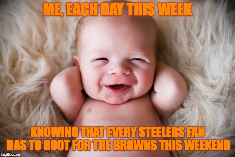 YEAH.  It's That Good! | ME, EACH DAY THIS WEEK; KNOWING THAT EVERY STEELERS FAN HAS TO ROOT FOR THE BROWNS THIS WEEKEND | image tagged in browns,steelers,cleveland browns,pittsburgh steelers,nfl | made w/ Imgflip meme maker