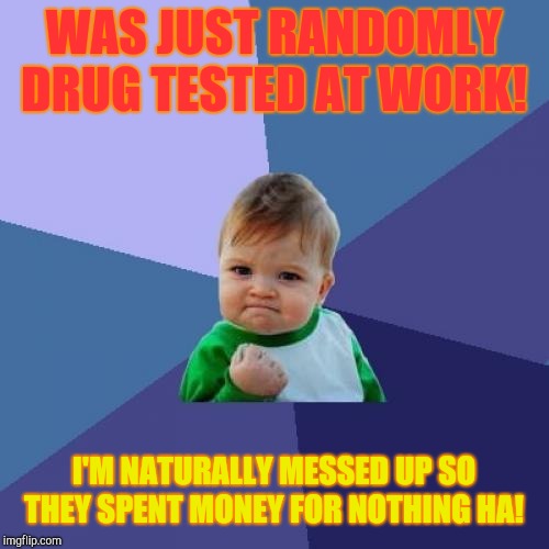 Who needs drugs to be weird?  | WAS JUST RANDOMLY DRUG TESTED AT WORK! I'M NATURALLY MESSED UP SO THEY SPENT MONEY FOR NOTHING HA! | image tagged in memes,success kid,drug test,work | made w/ Imgflip meme maker