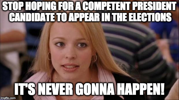 Sad, I know. | STOP HOPING FOR A COMPETENT PRESIDENT CANDIDATE TO APPEAR IN THE ELECTIONS; IT'S NEVER GONNA HAPPEN! | image tagged in it's not gonna happen,politics,political meme,president,incompetence,never gonna happen | made w/ Imgflip meme maker
