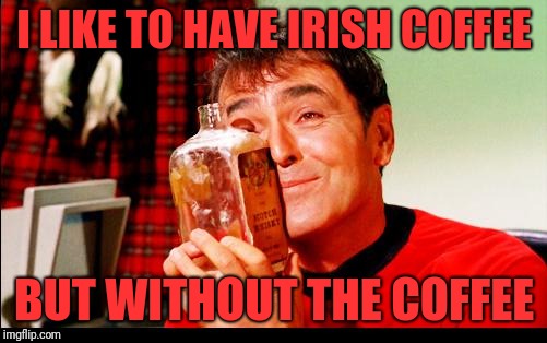 Whiskey! | I LIKE TO HAVE IRISH COFFEE BUT WITHOUT THE COFFEE | image tagged in whiskey | made w/ Imgflip meme maker