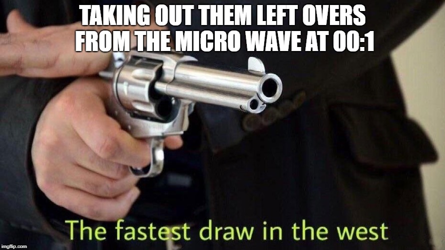 Fastest draw in the west | TAKING OUT THEM LEFT OVERS FROM THE MICRO WAVE AT 00:1 | image tagged in speedy boi | made w/ Imgflip meme maker