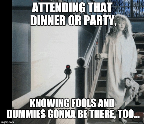 ATTENDING THAT DINNER OR PARTY, KNOWING FOOLS AND DUMMIES GONNA BE THERE, TOO... | image tagged in alice in hell | made w/ Imgflip meme maker