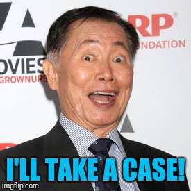 George Takei | I'LL TAKE A CASE! | image tagged in george takei | made w/ Imgflip meme maker