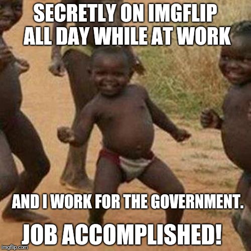 Third World Success Kid Meme | SECRETLY ON IMGFLIP ALL DAY WHILE AT WORK; AND I WORK FOR THE GOVERNMENT. JOB ACCOMPLISHED! | image tagged in memes,third world success kid | made w/ Imgflip meme maker