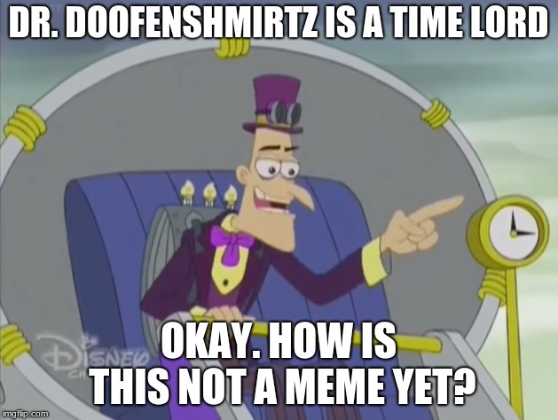 Another Phineas and Ferb meme because I want to | DR. DOOFENSHMIRTZ IS A TIME LORD; OKAY. HOW IS THIS NOT A MEME YET? | image tagged in phineas and ferb,time travel,memes | made w/ Imgflip meme maker