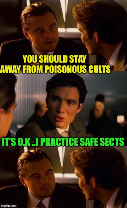 He’s penetrated the ‘inner circle’. | YOU SHOULD STAY AWAY FROM POISONOUS CULTS; IT’S O.K ..I PRACTICE SAFE SECTS | image tagged in memes,inception,std pun,cult,sect,theyre all a bunch of cults | made w/ Imgflip meme maker