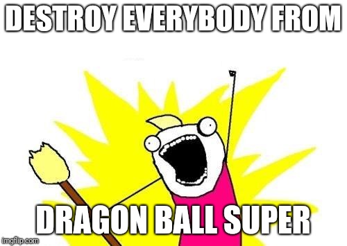 X All The Y | DESTROY EVERYBODY FROM; DRAGON BALL SUPER | image tagged in memes,x all the y | made w/ Imgflip meme maker