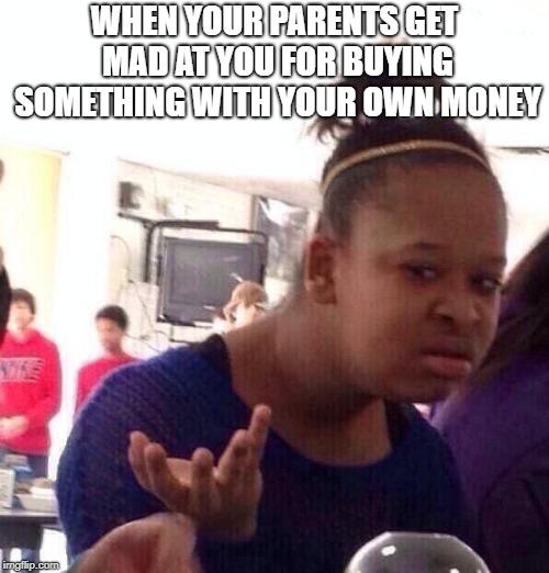 Black Girl Wat Meme | WHEN YOUR PARENTS GET MAD AT YOU FOR BUYING SOMETHING WITH YOUR OWN MONEY | image tagged in memes,black girl wat | made w/ Imgflip meme maker