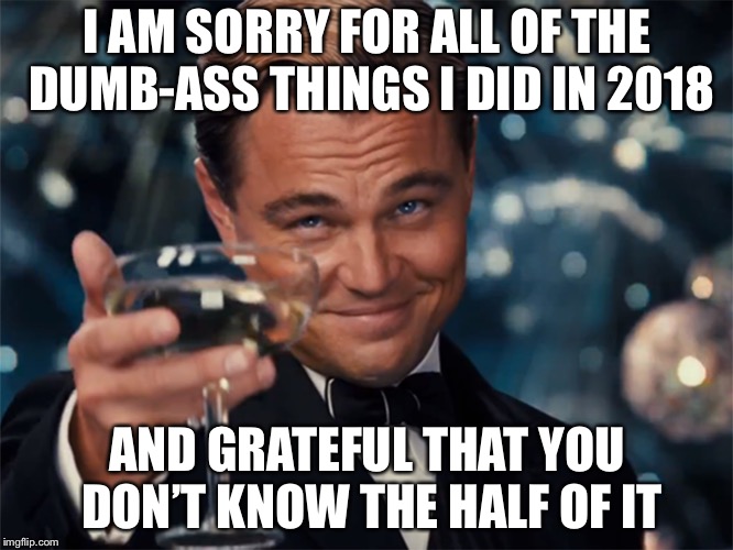 Photographer Happy New Year | I AM SORRY FOR ALL OF THE DUMB-ASS THINGS I DID IN 2018; AND GRATEFUL THAT YOU DON’T KNOW THE HALF OF IT | image tagged in photographer happy new year | made w/ Imgflip meme maker