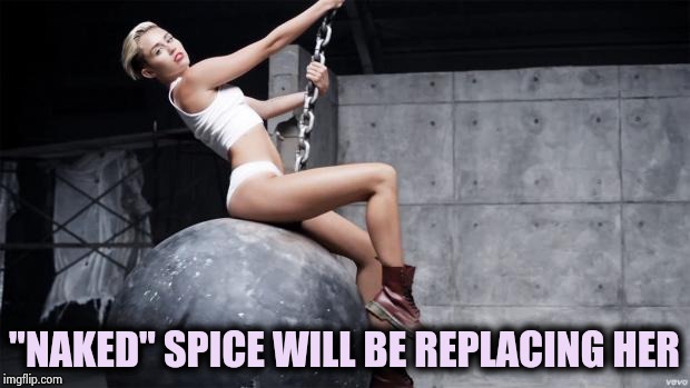 miley cyrus wreckingball | "NAKED" SPICE WILL BE REPLACING HER | image tagged in miley cyrus wreckingball | made w/ Imgflip meme maker
