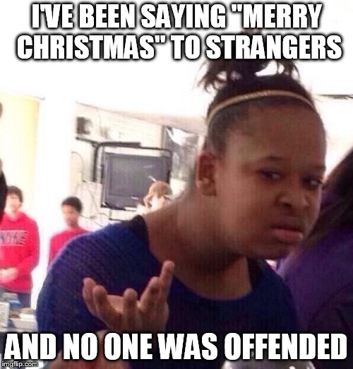 Black Girl Wat | I'VE BEEN SAYING "MERRY CHRISTMAS" TO STRANGERS; AND NO ONE WAS OFFENDED | image tagged in memes,black girl wat | made w/ Imgflip meme maker