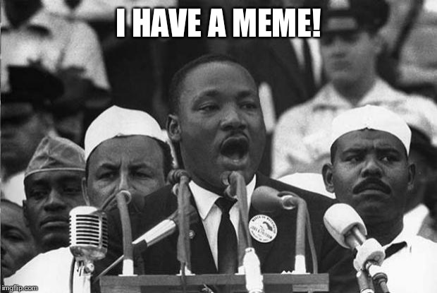 MLK | I HAVE A MEME! | image tagged in mlk | made w/ Imgflip meme maker