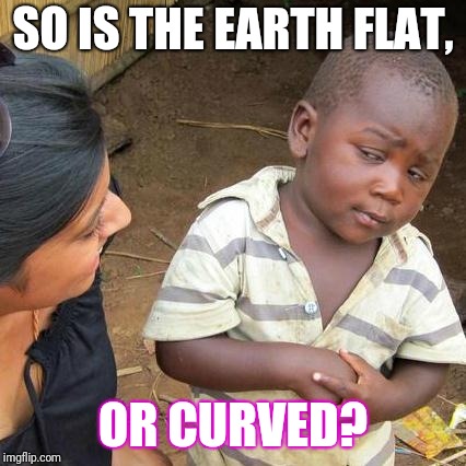 Third World Skeptical Kid | SO IS THE EARTH FLAT, OR CURVED? | image tagged in memes,third world skeptical kid | made w/ Imgflip meme maker