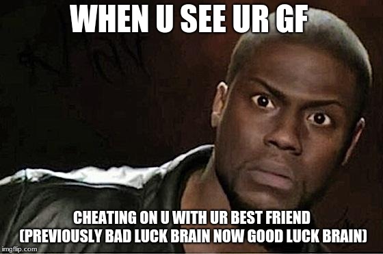 Kevin Hart Meme | WHEN U SEE UR GF; CHEATING ON U WITH UR BEST FRIEND (PREVIOUSLY BAD LUCK BRAIN NOW GOOD LUCK BRAIN) | image tagged in memes,kevin hart | made w/ Imgflip meme maker