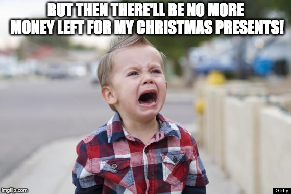 Crying kid | BUT THEN THERE'LL BE NO MORE MONEY LEFT FOR MY CHRISTMAS PRESENTS! | image tagged in crying kid | made w/ Imgflip meme maker
