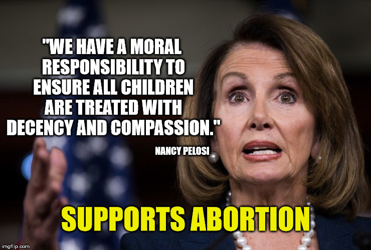 None so blind as those who will not see... | "WE HAVE A MORAL RESPONSIBILITY TO ENSURE ALL CHILDREN ARE TREATED WITH DECENCY AND COMPASSION."; NANCY PELOSI; SUPPORTS ABORTION | image tagged in nancy pelosi,abortion,liberal hypocrisy,pro life,god is love,maga | made w/ Imgflip meme maker