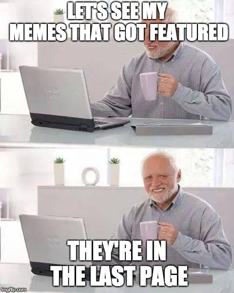 Hide the Pain Harold | LET'S SEE MY MEMES THAT GOT FEATURED; THEY'RE IN THE LAST PAGE | image tagged in memes,hide the pain harold | made w/ Imgflip meme maker