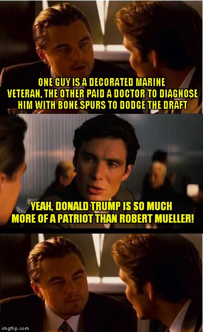 He's Got (Bone) Spurs That Jingle Jangle Jingle.. | ONE GUY IS A DECORATED MARINE VETERAN, THE OTHER PAID A DOCTOR TO DIAGNOSE HIM WITH BONE SPURS TO DODGE THE DRAFT; YEAH, DONALD TRUMP IS SO MUCH MORE OF A PATRIOT THAN ROBERT MUELLER! | image tagged in memes,inception,donald trump | made w/ Imgflip meme maker
