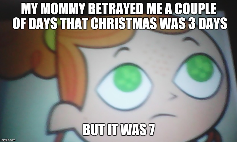 First World Problems Izzy | MY MOMMY BETRAYED ME A COUPLE OF DAYS THAT CHRISTMAS WAS 3 DAYS; BUT IT WAS 7 | image tagged in first world problems izzy | made w/ Imgflip meme maker