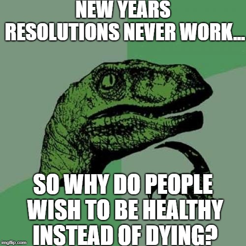 Philosoraptor and new years resolutions... | NEW YEARS RESOLUTIONS NEVER WORK... SO WHY DO PEOPLE WISH TO BE HEALTHY INSTEAD OF DYING? | image tagged in memes,philosoraptor | made w/ Imgflip meme maker