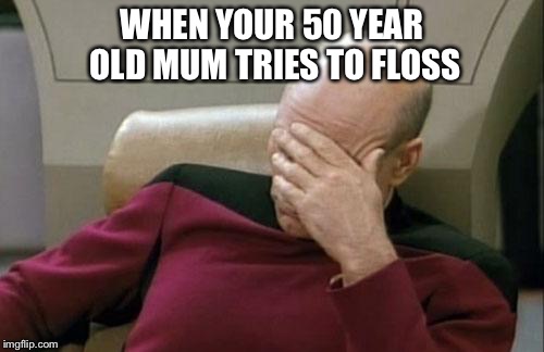 Captain Picard Facepalm | WHEN YOUR 50 YEAR OLD MUM TRIES TO FLOSS | image tagged in memes,captain picard facepalm | made w/ Imgflip meme maker
