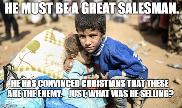 Refugee Children | HE MUST BE A GREAT SALESMAN. HE HAS CONVINCED CHRISTIANS THAT THESE ARE THE ENEMY.    JUST, WHAT WAS HE SELLING? | image tagged in political meme | made w/ Imgflip meme maker