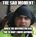 THE SAD MOMENT; WHEN THE INSTRUCTOR ASK YOU TO DON'T DRIVE ANYMORE | image tagged in come on | made w/ Imgflip meme maker