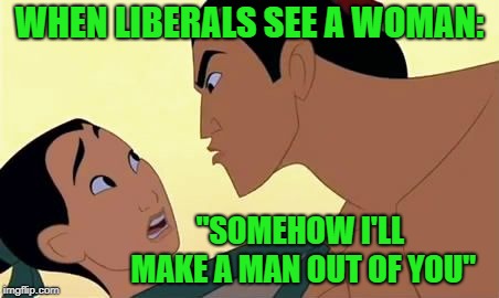 mulan  | WHEN LIBERALS SEE A WOMAN:; "SOMEHOW I'LL MAKE A MAN OUT OF YOU" | image tagged in mulan | made w/ Imgflip meme maker