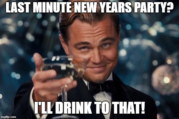 Leonardo Dicaprio Cheers Meme | LAST MINUTE NEW YEARS PARTY? I'LL DRINK TO THAT! | image tagged in memes,leonardo dicaprio cheers | made w/ Imgflip meme maker