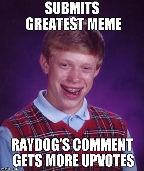 Bad Luck Brian Meme | SUBMITS GREATEST MEME RAYDOG'S COMMENT GETS MORE UPVOTES | image tagged in memes,bad luck brian | made w/ Imgflip meme maker
