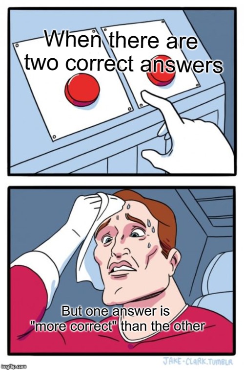 Two Buttons Meme | When there are two correct answers; But one answer is "more correct" than the other | image tagged in memes,two buttons | made w/ Imgflip meme maker