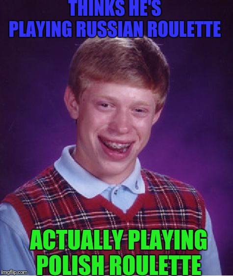 Bad Luck Brian Meme | THINKS HE'S PLAYING RUSSIAN ROULETTE; ACTUALLY PLAYING POLISH ROULETTE | image tagged in memes,bad luck brian | made w/ Imgflip meme maker