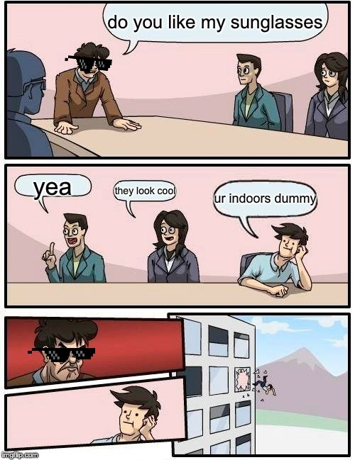 Boardroom Meeting Suggestion | do you like my sunglasses; yea; they look cool; ur indoors dummy | image tagged in memes,boardroom meeting suggestion | made w/ Imgflip meme maker