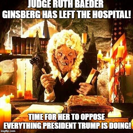 JUDGE RUTH BAEDER GINSBERG HAS LEFT THE HOSPITAL! TIME FOR HER TO OPPOSE EVERYTHING PRESIDENT TRUMP IS DOING! | image tagged in ruth baeder ginsberg | made w/ Imgflip meme maker