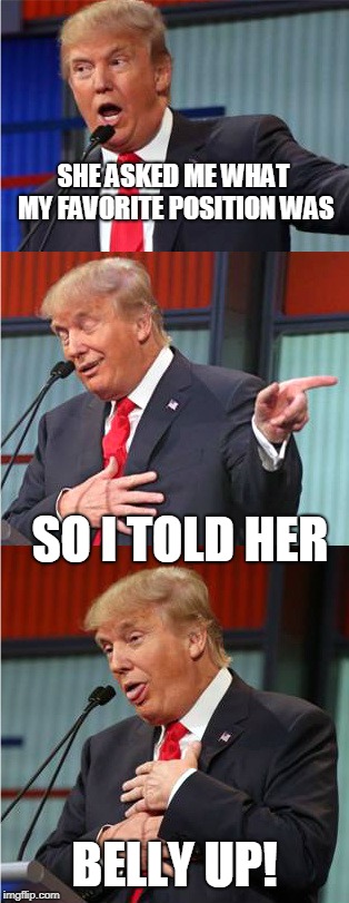 Bankrupt fool  | SHE ASKED ME WHAT MY FAVORITE POSITION WAS; SO I TOLD HER; BELLY UP! | image tagged in bad pun trump,maga,memes,politics,bankruptcy,stupid | made w/ Imgflip meme maker