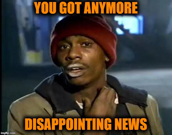Y'all Got Any More Of That Meme | YOU GOT ANYMORE DISAPPOINTING NEWS | image tagged in memes,y'all got any more of that | made w/ Imgflip meme maker