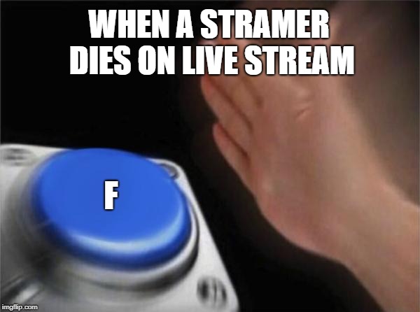 how i want to go out | WHEN A STRAMER DIES ON LIVE STREAM; F | image tagged in memes,blank nut button,press f to pay respects,streaming | made w/ Imgflip meme maker