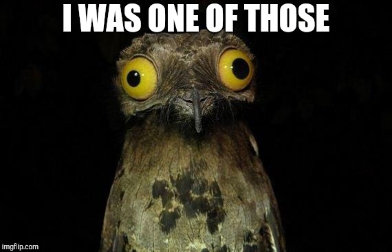 I WAS ONE OF THOSE | image tagged in memes,weird stuff i do potoo | made w/ Imgflip meme maker