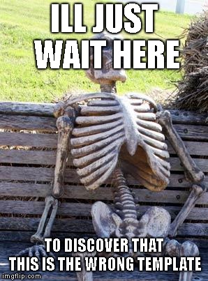 Waiting Person?? | ILL JUST WAIT HERE; TO DISCOVER THAT THIS IS THE WRONG TEMPLATE | image tagged in memes,waiting skeleton | made w/ Imgflip meme maker