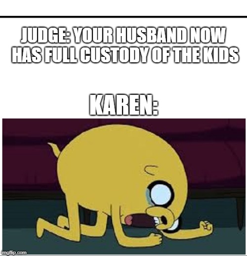 vengeance is mine | JUDGE: YOUR HUSBAND NOW HAS FULL CUSTODY OF THE KIDS; KAREN: | image tagged in dank memes,adventure time | made w/ Imgflip meme maker