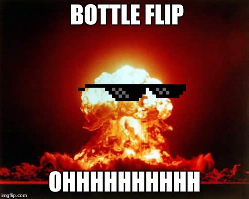 Nuclear Explosion Meme | BOTTLE FLIP; OHHHHHHHHHH | image tagged in memes,nuclear explosion | made w/ Imgflip meme maker