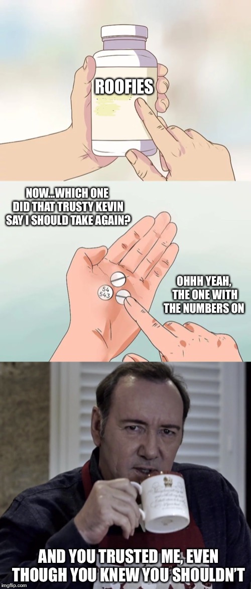 Easy To Swallow Pills | ROOFIES; NOW...WHICH ONE DID THAT TRUSTY KEVIN SAY I SHOULD TAKE AGAIN? OHHH YEAH, THE ONE WITH THE NUMBERS ON; AND YOU TRUSTED ME, EVEN THOUGH YOU KNEW YOU SHOULDN’T | image tagged in memes,hard to swallow pills,kevin spacey,creepy | made w/ Imgflip meme maker