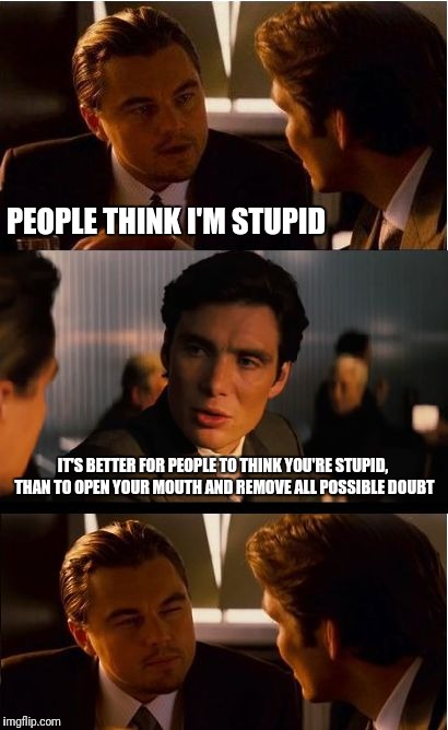 Do i look stupid? | PEOPLE THINK I'M STUPID; IT'S BETTER FOR PEOPLE TO THINK YOU'RE STUPID, THAN TO OPEN YOUR MOUTH AND REMOVE ALL POSSIBLE DOUBT | image tagged in memes,inception,funny,funny memes,stupid,special kind of stupid | made w/ Imgflip meme maker