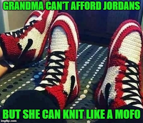 I'd wear those in a heartbeat!!! | GRANDMA CAN'T AFFORD JORDANS; BUT SHE CAN KNIT LIKE A MOFO | image tagged in knitted jordans,memes,nike,funny,grandma,knitting | made w/ Imgflip meme maker